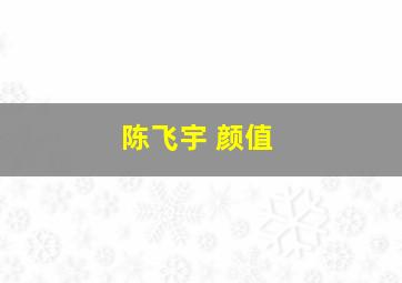 陈飞宇 颜值